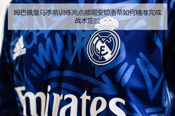 姆巴佩皇马季前训练亮点频现安切洛蒂如何精准完成战术定位