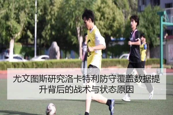 尤文图斯研究洛卡特利防守覆盖数据提升背后的战术与状态原因