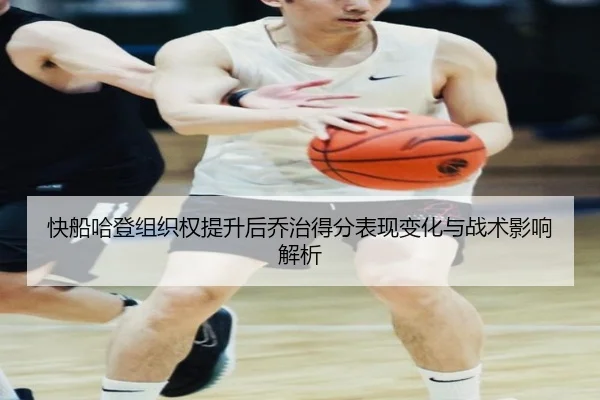快船哈登组织权提升后乔治得分表现变化与战术影响解析