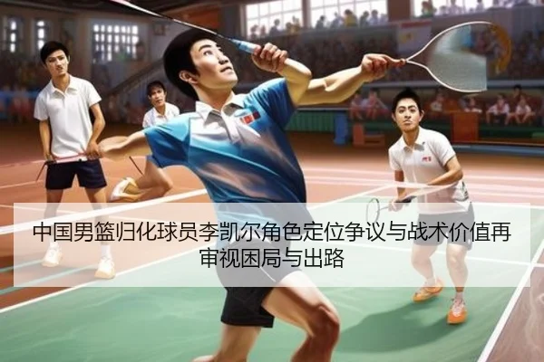 中国男篮归化球员李凯尔角色定位争议与战术价值再审视困局与出路 - kaiyun