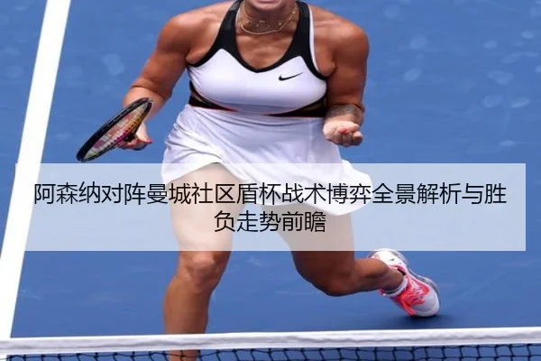 阿森纳对阵曼城社区盾杯战术博弈全景解析与胜负走势前瞻 - kaiyun
