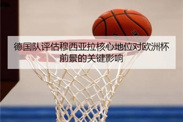 德国队评估穆西亚拉核心地位对欧洲杯前景的关键影响 | kaiyun