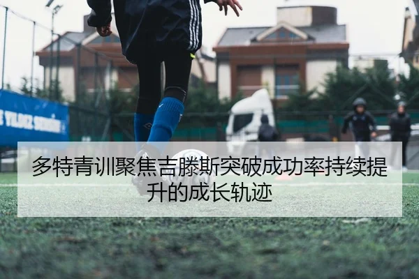 多特青训聚焦吉滕斯突破成功率持续提升的成长轨迹 - kaiyun